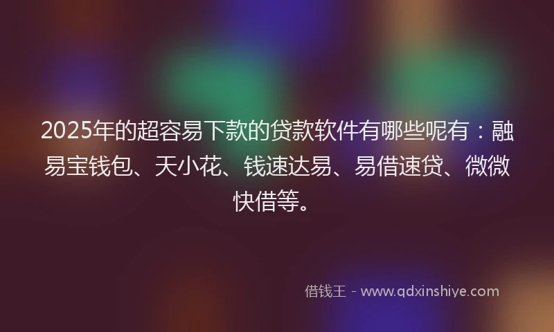 2025年的超容易下款的贷款软件有哪些呢有：融易宝钱包、天小花、钱速达易、易借速贷、微微快借等。