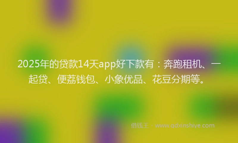 2025年的贷款14天app好下款有：奔跑租机、一起贷、便荔钱包、小象优品、花豆分期等。
