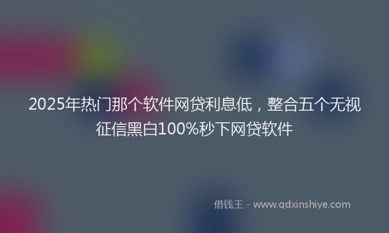 2025年热门那个软件网贷利息低，整合五个无视征信黑白100%秒下网贷软件