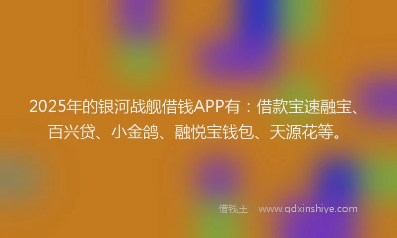 2025年的银河战舰借钱APP有：借款宝速融宝、百兴贷、小金鸽、融悦宝钱包、天源花等。