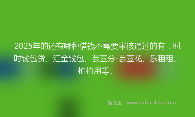 2025年的还有哪种借钱不需要审核通过的有：时时钱包贷、汇金钱包、芸豆分-芸豆花、乐租租、拍拍用等。