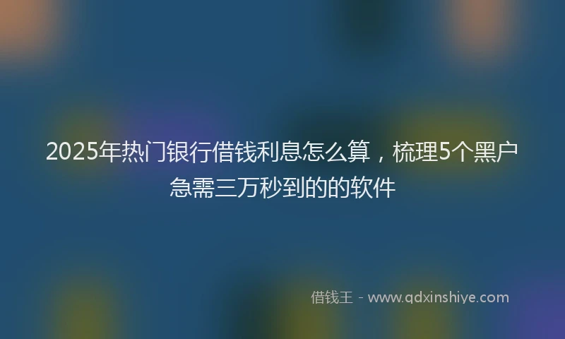 2025年热门银行借钱利息怎么算，梳理5个黑户急需三万秒到的的软件