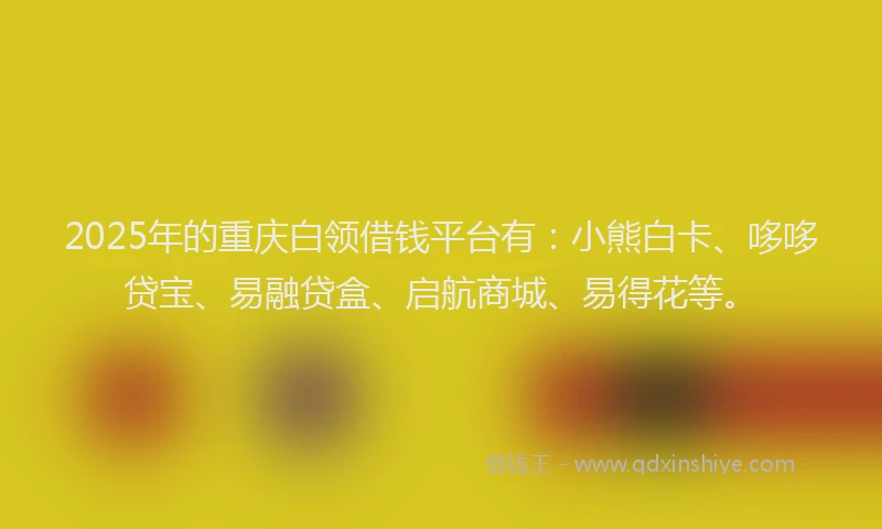 2025年的重庆白领借钱平台有：小熊白卡、哆哆贷宝、易融贷盒、启航商城、易得花等。