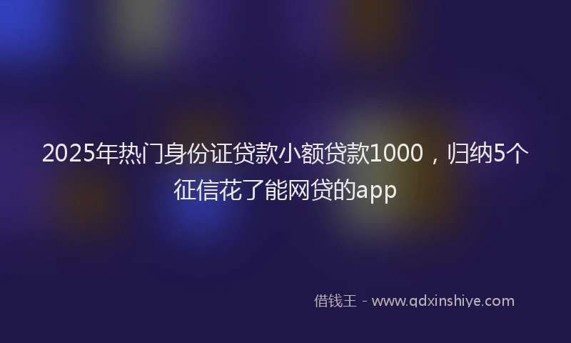 2025年热门身份证贷款小额贷款1000，归纳5个征信花了能网贷的app