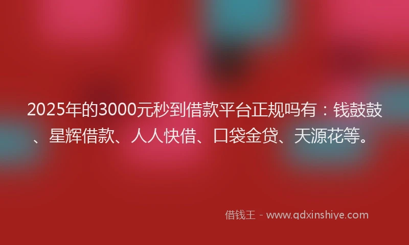 2025年的3000元秒到借款平台正规吗有：钱鼓鼓、星辉借款、人人快借、口袋金贷、天源花等。