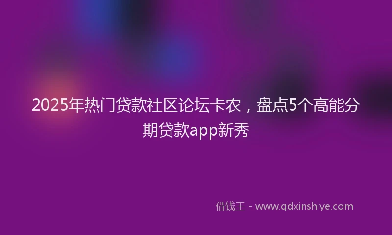 2025年热门贷款社区论坛卡农，盘点5个高能分期贷款app新秀