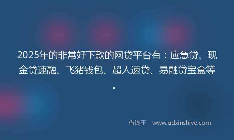 2025年的非常好下款的网贷平台有：应急贷、现金贷速融、飞猪钱包、超人速贷、易融贷宝盒等。