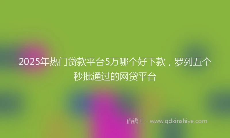 2025年热门贷款平台5万哪个好下款，罗列五个秒批通过的网贷平台