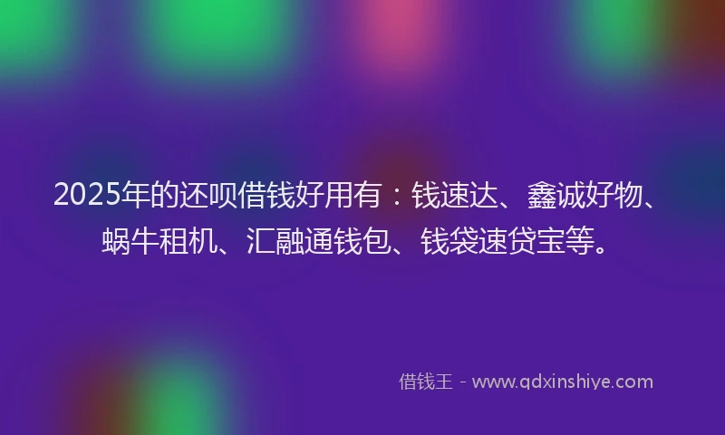 2025年的还呗借钱好用有：钱速达、鑫诚好物、蜗牛租机、汇融通钱包、钱袋速贷宝等。