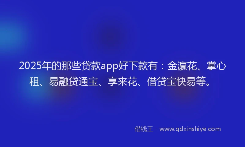 2025年的那些贷款app好下款有：金瀛花、掌心租、易融贷通宝、享来花、借贷宝快易等。