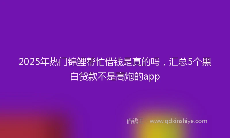 2025年热门锦鲤帮忙借钱是真的吗，汇总5个黑白贷款不是高炮的app