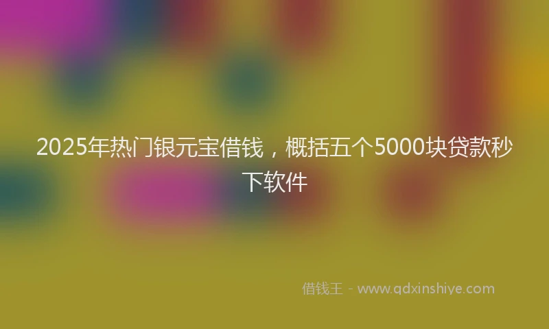 2025年热门银元宝借钱，概括五个5000块贷款秒下软件