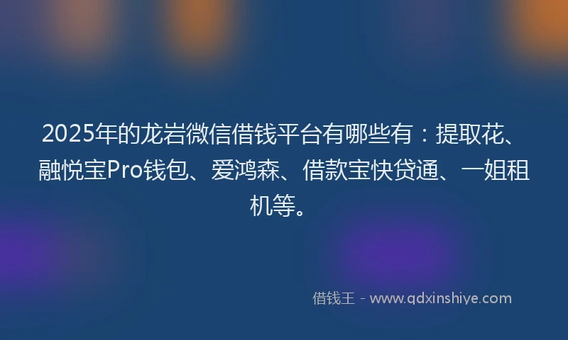 2025年的龙岩微信借钱平台有哪些有：提取花、融悦宝Pro钱包、爱鸿森、借款宝快贷通、一姐租机等。