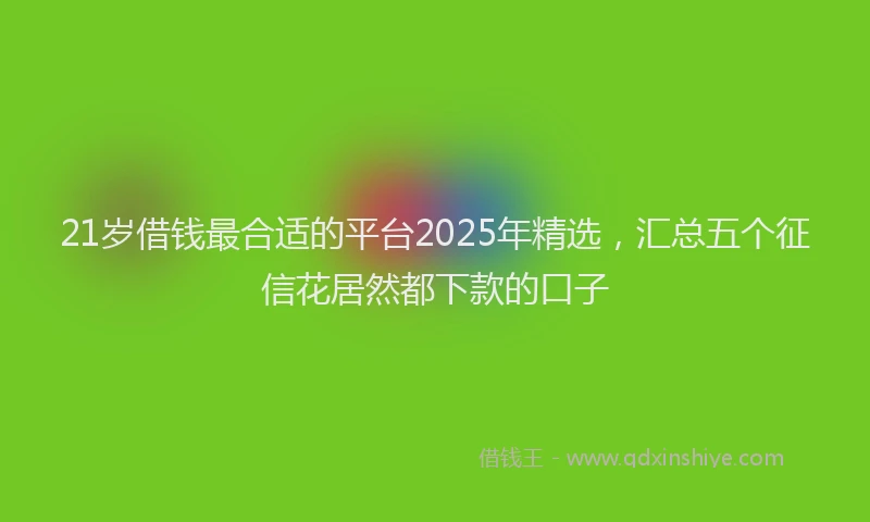 21岁借钱最合适的平台2025年精选，汇总五个征信花居然都下款的口子