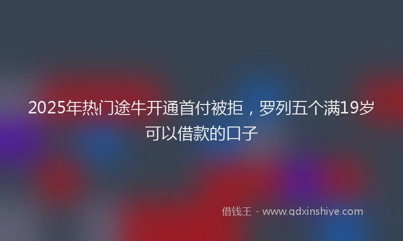 2025年热门途牛开通首付被拒，罗列五个满19岁可以借款的口子