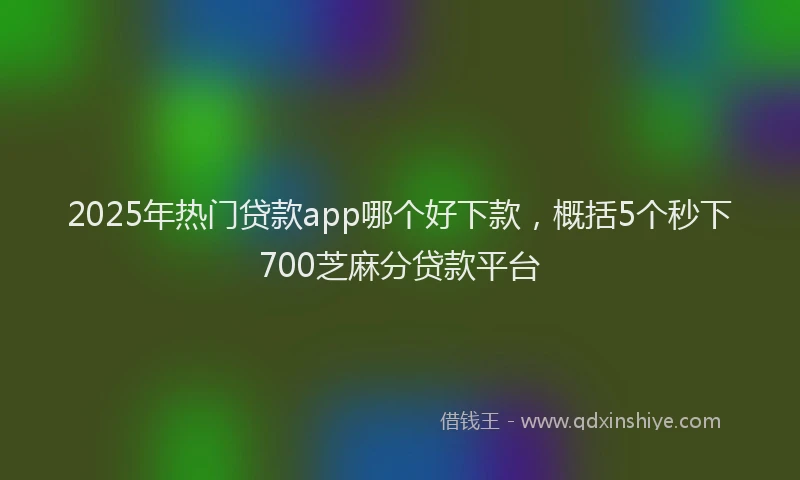 2025年热门贷款app哪个好下款，概括5个秒下700芝麻分贷款平台