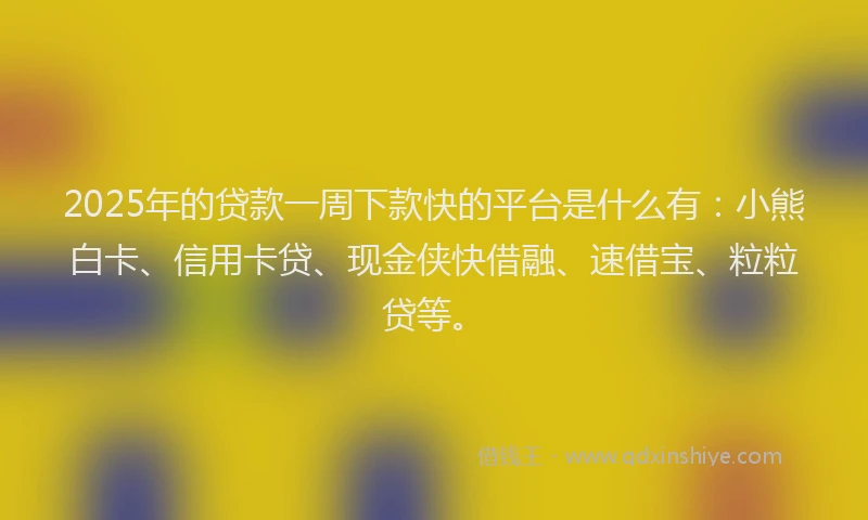 2025年的贷款一周下款快的平台是什么有：小熊白卡、信用卡贷、现金侠快借融、速借宝、粒粒贷等。