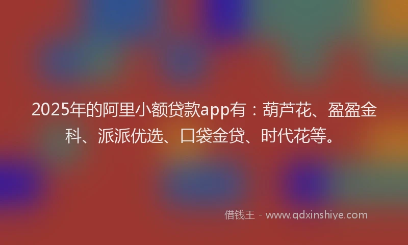 2025年的阿里小额贷款app有：葫芦花、盈盈金科、派派优选、口袋金贷、时代花等。