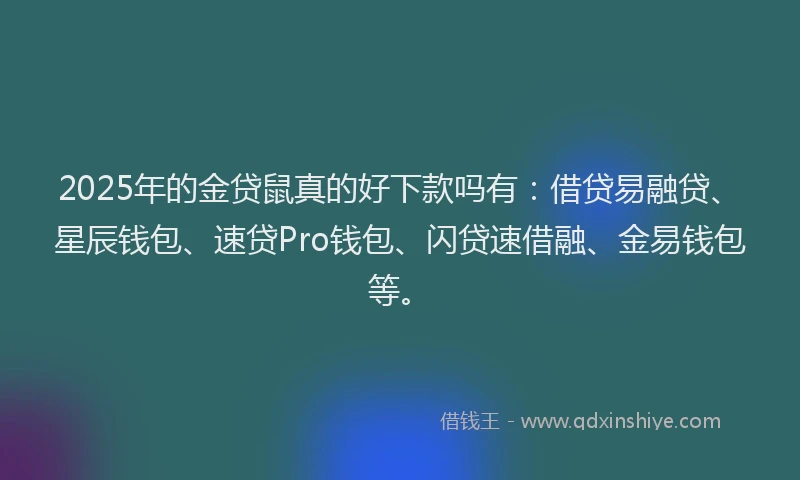 2025年的金贷鼠真的好下款吗有：借贷易融贷、星辰钱包、速贷Pro钱包、闪贷速借融、金易钱包等。