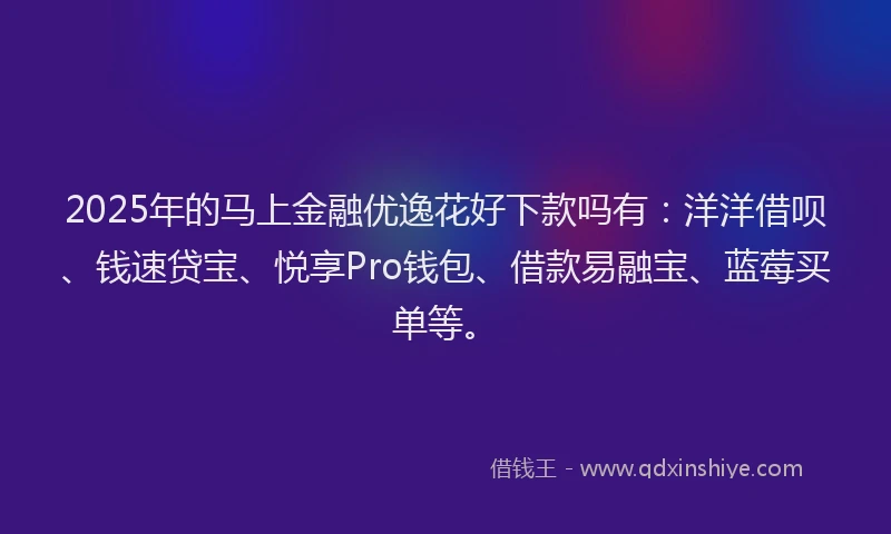 2025年的马上金融优逸花好下款吗有：洋洋借呗、钱速贷宝、悦享Pro钱包、借款易融宝、蓝莓买单等。