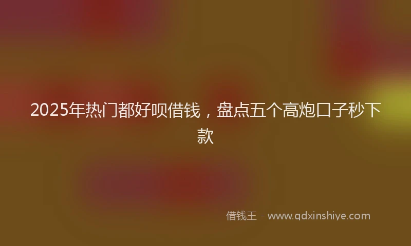 2025年热门都好呗借钱，盘点五个高炮口子秒下款