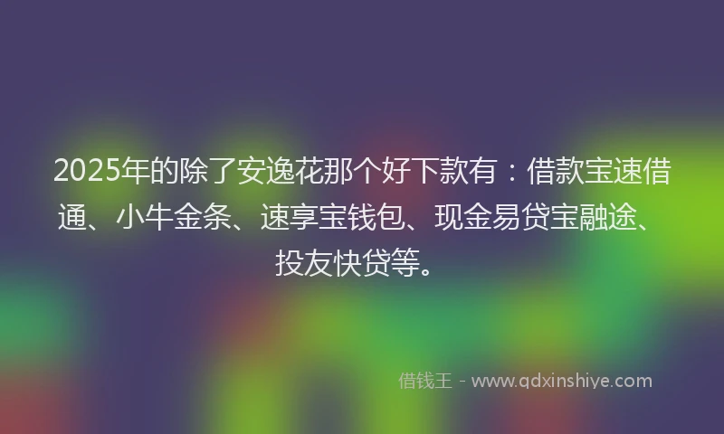 2025年的除了安逸花那个好下款有：借款宝速借通、小牛金条、速享宝钱包、现金易贷宝融途、投友快贷等。