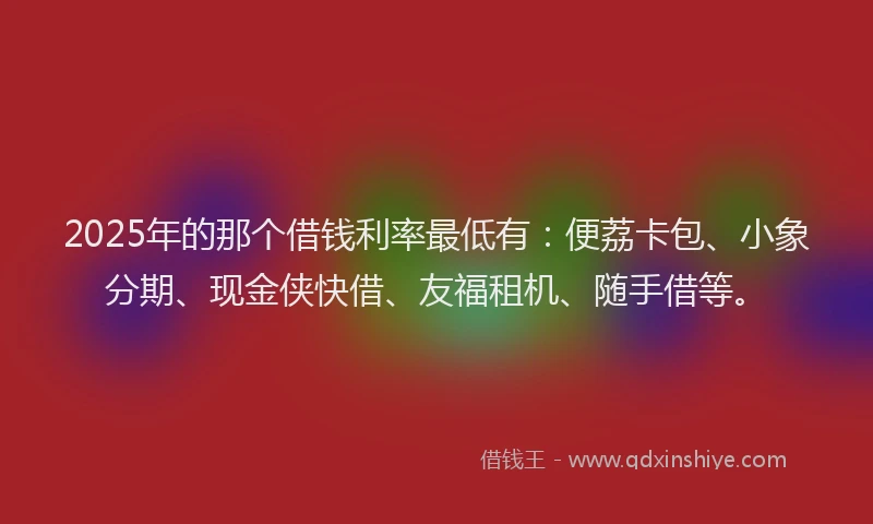 2025年的那个借钱利率最低有：便荔卡包、小象分期、现金侠快借、友福租机、随手借等。