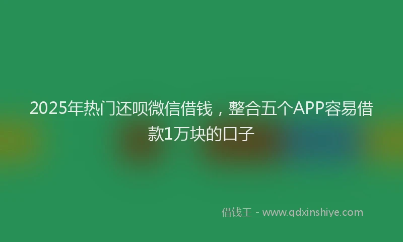 2025年热门还呗微信借钱，整合五个APP容易借款1万块的口子