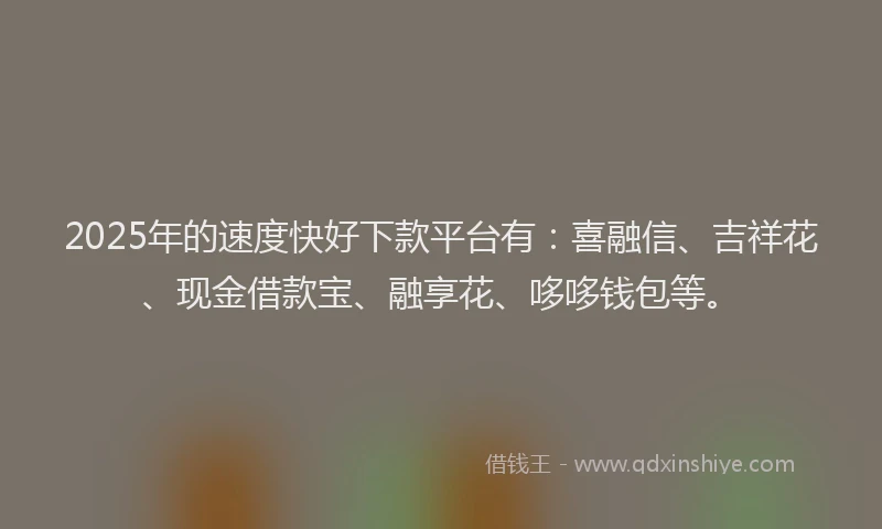 2025年的速度快好下款平台有：喜融信、吉祥花、现金借款宝、融享花、哆哆钱包等。