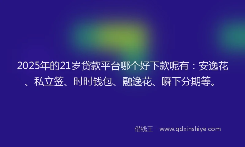 2025年的21岁贷款平台哪个好下款呢有：安逸花、私立签、时时钱包、融逸花、瞬下分期等。