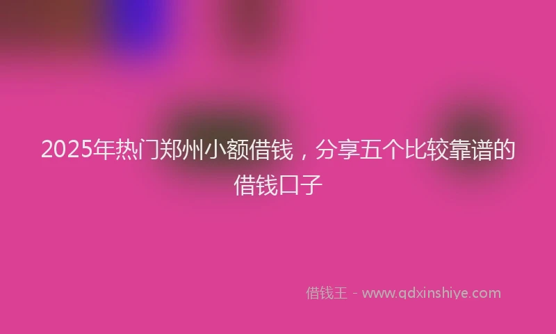 2025年热门郑州小额借钱，分享五个比较靠谱的借钱口子