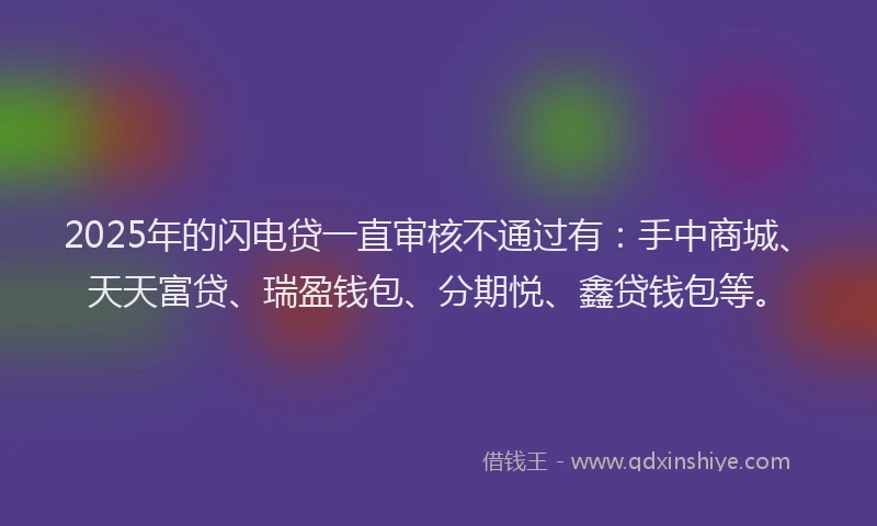 2025年的闪电贷一直审核不通过有：手中商城、天天富贷、瑞盈钱包、分期悦、鑫贷钱包等。