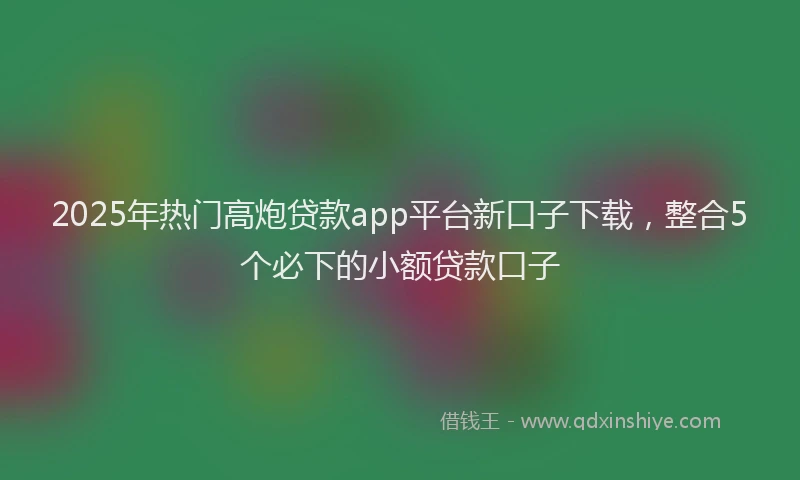 2025年热门高炮贷款app平台新口子下载，整合5个必下的小额贷款口子