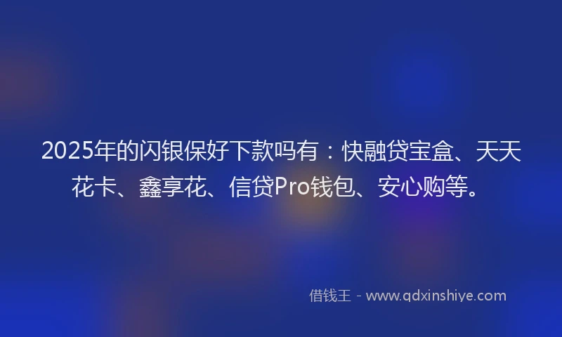 2025年的闪银保好下款吗有：快融贷宝盒、天天花卡、鑫享花、信贷Pro钱包、安心购等。