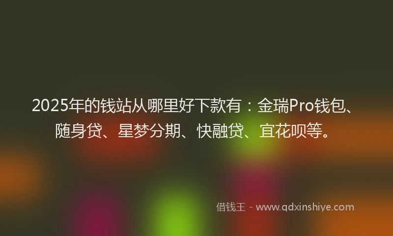 2025年的钱站从哪里好下款有：金瑞Pro钱包、随身贷、星梦分期、快融贷、宜花呗等。