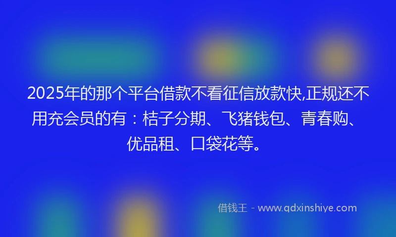 2025年的那个平台借款不看征信放款快,正规还不用充会员的有：桔子分期、飞猪钱包、青春购、优品租、口袋花等。