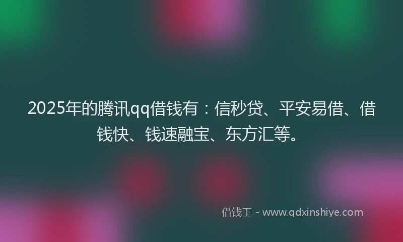 2025年的腾讯qq借钱有：信秒贷、平安易借、借钱快、钱速融宝、东方汇等。
