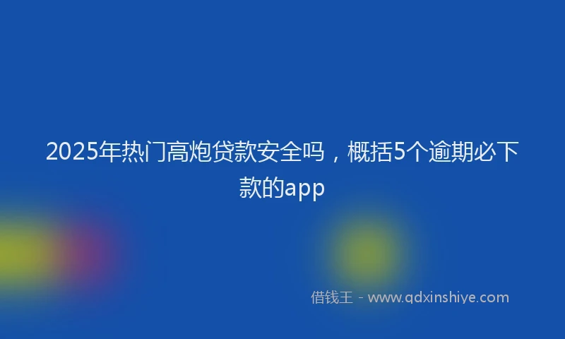 2025年热门高炮贷款安全吗，概括5个逾期必下款的app