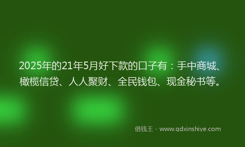 2025年的21年5月好下款的口子有：手中商城、橄榄信贷、人人聚财、全民钱包、现金秘书等。