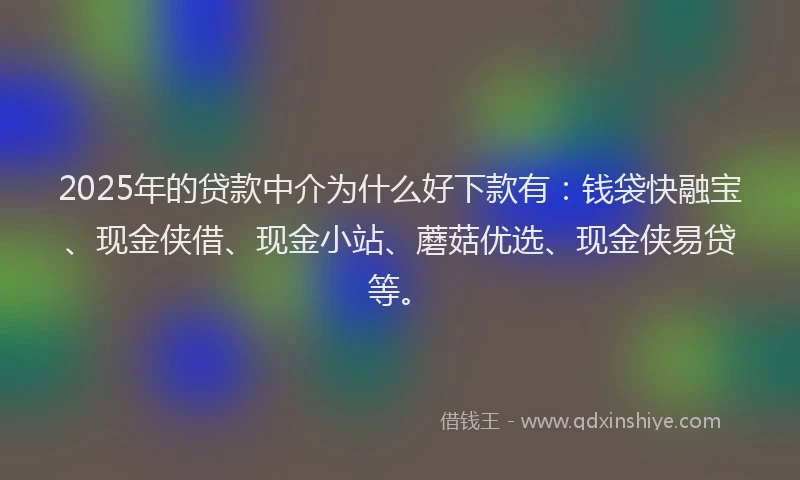 2025年的贷款中介为什么好下款有：钱袋快融宝、现金侠借、现金小站、蘑菇优选、现金侠易贷等。