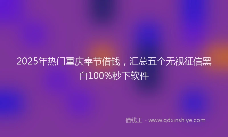 2025年热门重庆奉节借钱，汇总五个无视征信黑白100%秒下软件