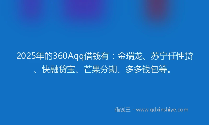 2025年的360Aqq借钱有：金瑞龙、苏宁任性贷、快融贷宝、芒果分期、多多钱包等。