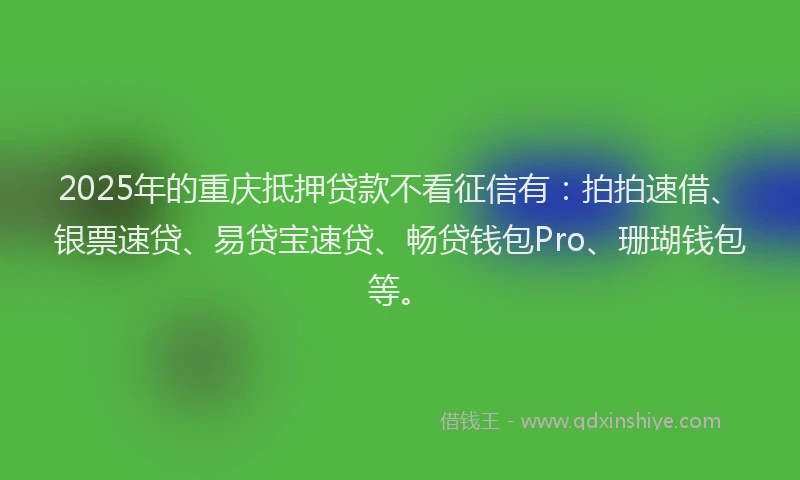 2025年的重庆抵押贷款不看征信有：拍拍速借、银票速贷、易贷宝速贷、畅贷钱包Pro、珊瑚钱包等。