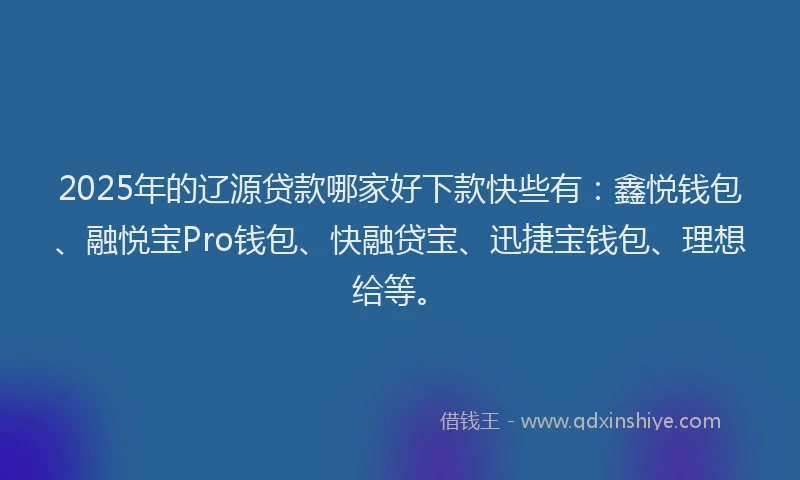 2025年的辽源贷款哪家好下款快些有：鑫悦钱包、融悦宝Pro钱包、快融贷宝、迅捷宝钱包、理想给等。