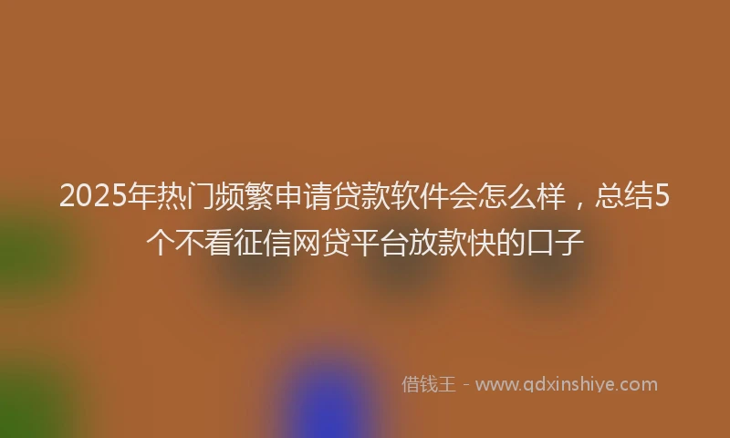 2025年热门频繁申请贷款软件会怎么样，总结5个不看征信网贷平台放款快的口子