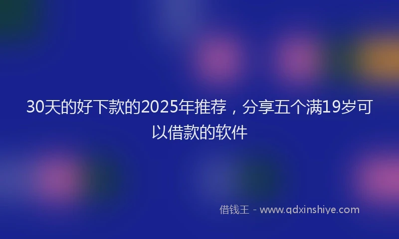 30天的好下款的2025年推荐，分享五个满19岁可以借款的软件