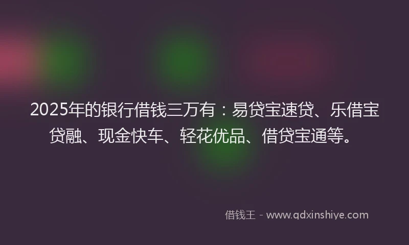 2025年的银行借钱三万有：易贷宝速贷、乐借宝贷融、现金快车、轻花优品、借贷宝通等。