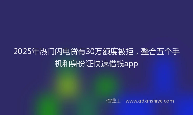 2025年热门闪电贷有30万额度被拒，整合五个手机和身份证快速借钱app