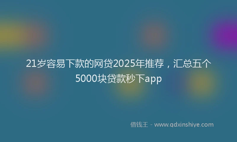 21岁容易下款的网贷2025年推荐，汇总五个5000块贷款秒下app