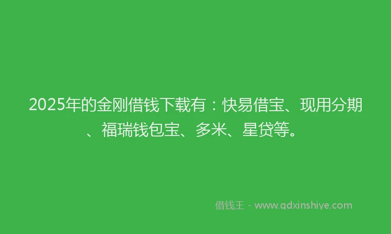 2025年的金刚借钱下载有：快易借宝、现用分期、福瑞钱包宝、多米、星贷等。